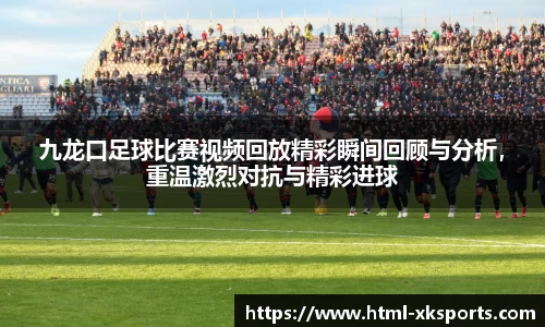 九龙口足球比赛视频回放精彩瞬间回顾与分析，重温激烈对抗与精彩进球