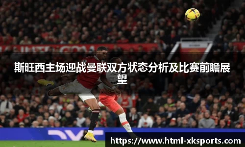 斯旺西主场迎战曼联双方状态分析及比赛前瞻展望