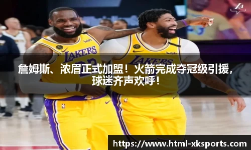 詹姆斯、浓眉正式加盟！火箭完成夺冠级引援，球迷齐声欢呼！