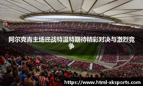 阿尔克青主场迎战特温特期待精彩对决与激烈竞争