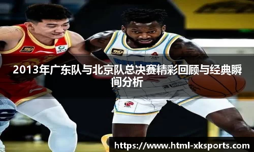 2013年广东队与北京队总决赛精彩回顾与经典瞬间分析