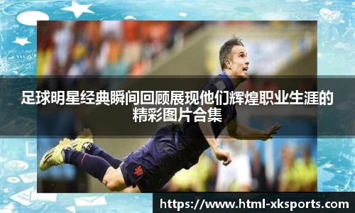足球明星经典瞬间回顾展现他们辉煌职业生涯的精彩图片合集