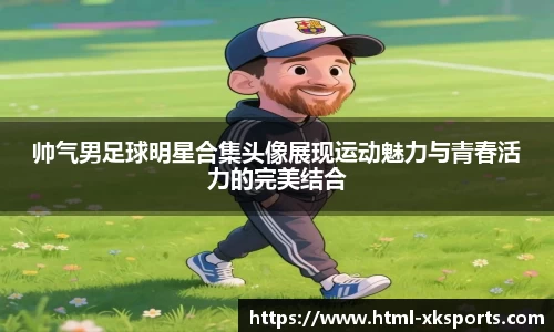 帅气男足球明星合集头像展现运动魅力与青春活力的完美结合